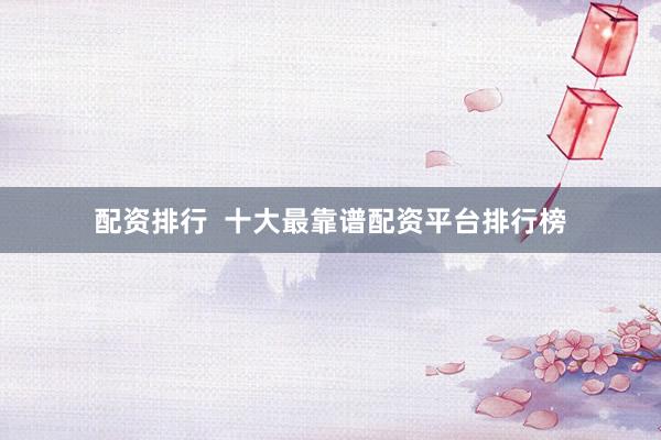 配资排行  十大最靠谱配资平台排行榜