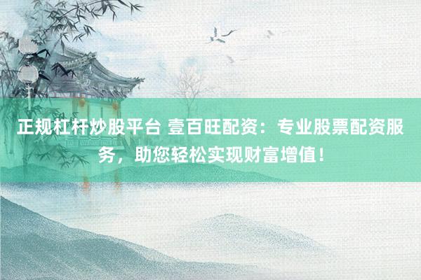 正规杠杆炒股平台 壹百旺配资：专业股票配资服务，助您轻松实现财富增值！