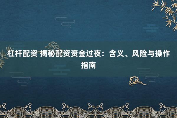 杠杆配资 揭秘配资资金过夜：含义、风险与操作指南