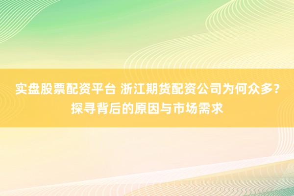 实盘股票配资平台 浙江期货配资公司为何众多？探寻背后的原因与市场需求