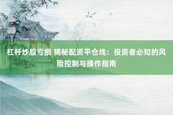 杠杆炒股亏损 揭秘配资平仓线：投资者必知的风险控制与操作指南