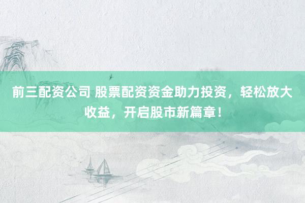 前三配资公司 股票配资资金助力投资，轻松放大收益，开启股市新篇章！
