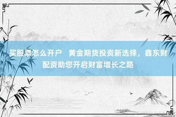 买股票怎么开户   黄金期货投资新选择，鑫东财配资助您开启财富增长之路