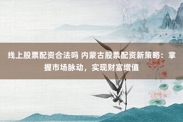 线上股票配资合法吗 内蒙古股票配资新策略：掌握市场脉动，实现财富增值