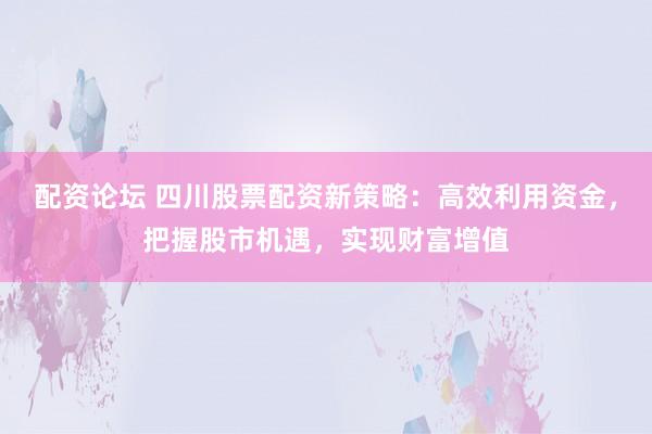 配资论坛 四川股票配资新策略：高效利用资金，把握股市机遇，实现财富增值