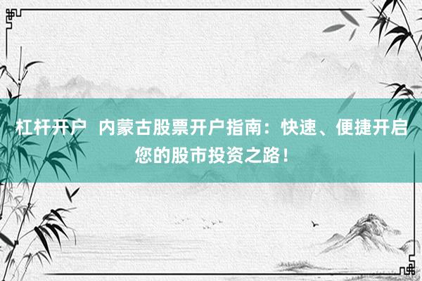 杠杆开户  内蒙古股票开户指南：快速、便捷开启您的股市投资之路！