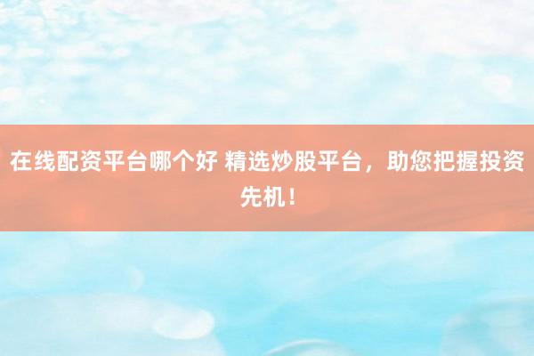 在线配资平台哪个好 精选炒股平台，助您把握投资先机！