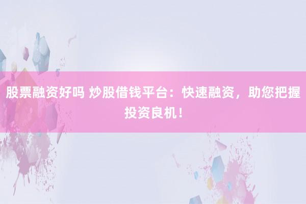 股票融资好吗 炒股借钱平台：快速融资，助您把握投资良机！