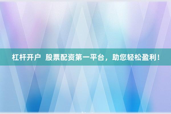 杠杆开户  股票配资第一平台，助您轻松盈利！