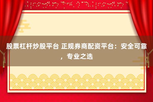 股票杠杆炒股平台 正规券商配资平台：安全可靠，专业之选