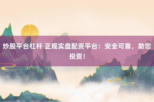 炒股平台杠杆 正规实盘配资平台：安全可靠，助您投资！