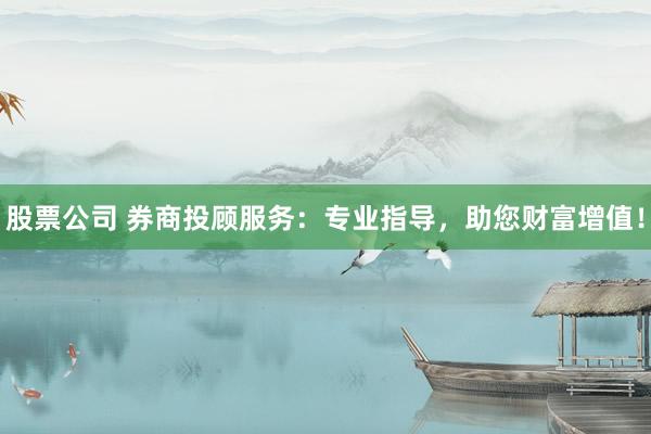 股票公司 券商投顾服务：专业指导，助您财富增值！