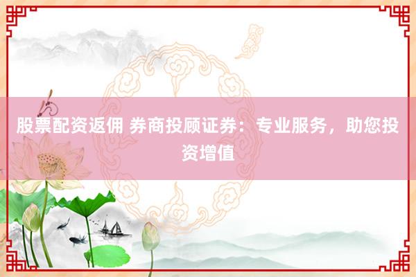 股票配资返佣 券商投顾证券：专业服务，助您投资增值