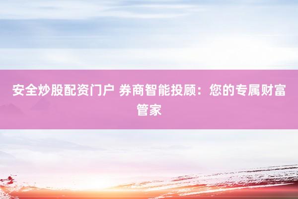 安全炒股配资门户 券商智能投顾：您的专属财富管家