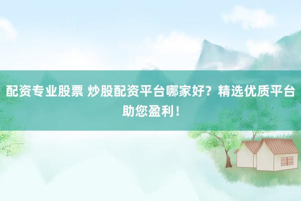配资专业股票 炒股配资平台哪家好？精选优质平台助您盈利！