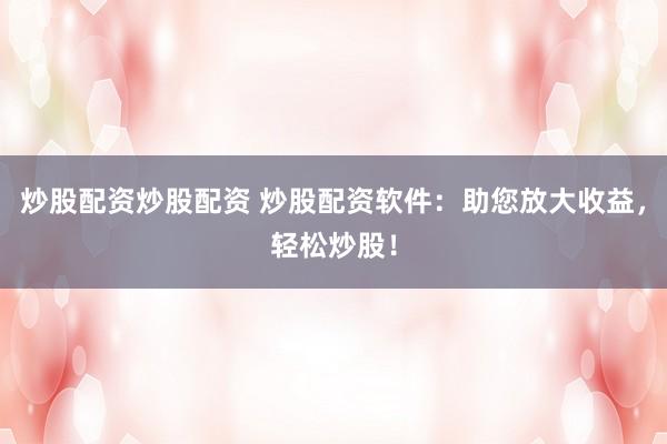 炒股配资炒股配资 炒股配资软件：助您放大收益，轻松炒股！