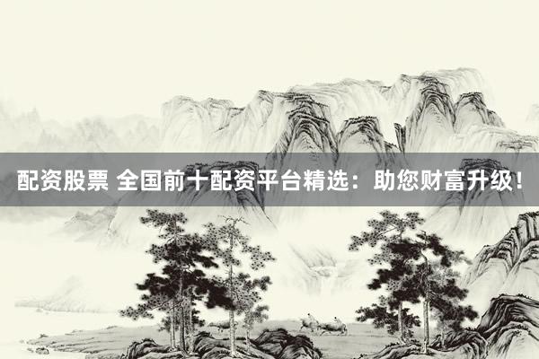配资股票 全国前十配资平台精选：助您财富升级！