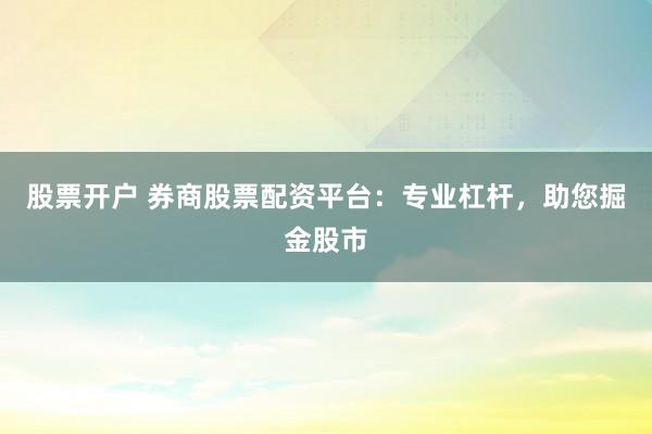 股票开户 券商股票配资平台：专业杠杆，助您掘金股市