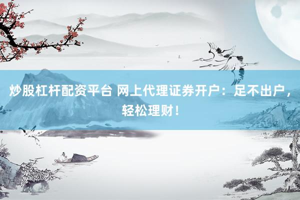 炒股杠杆配资平台 网上代理证券开户：足不出户，轻松理财！