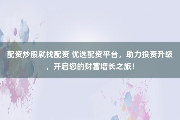 配资炒股就找配资 优选配资平台，助力投资升级，开启您的财富增长之旅！