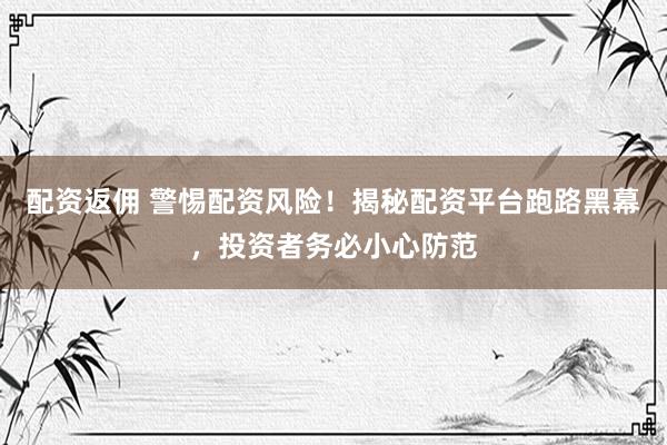 配资返佣 警惕配资风险！揭秘配资平台跑路黑幕，投资者务必小心防范