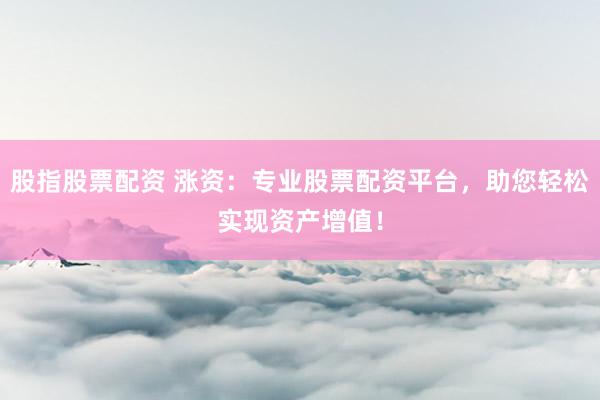 股指股票配资 涨资：专业股票配资平台，助您轻松实现资产增值！