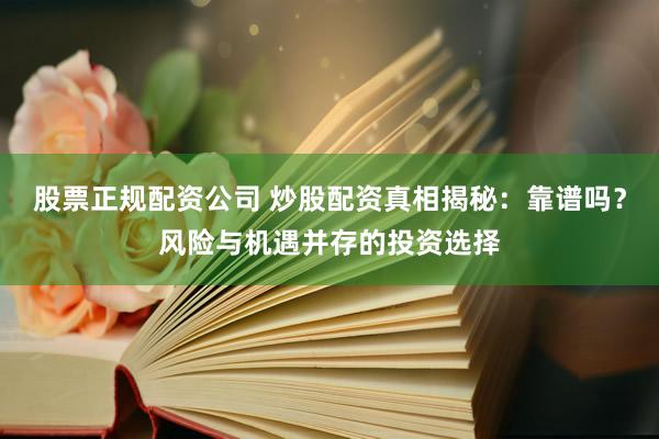 股票正规配资公司 炒股配资真相揭秘：靠谱吗？风险与机遇并存的投资选择