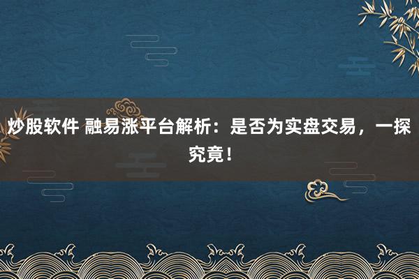 炒股软件 融易涨平台解析：是否为实盘交易，一探究竟！