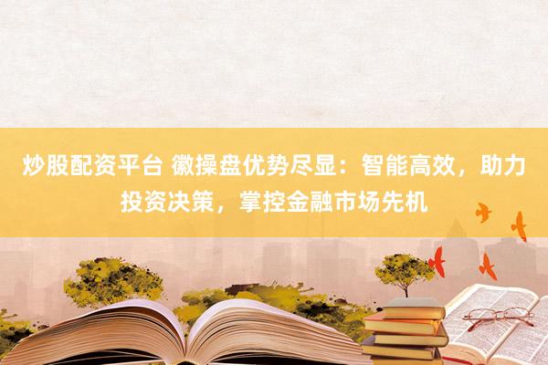 炒股配资平台 徽操盘优势尽显：智能高效，助力投资决策，掌控金融市场先机