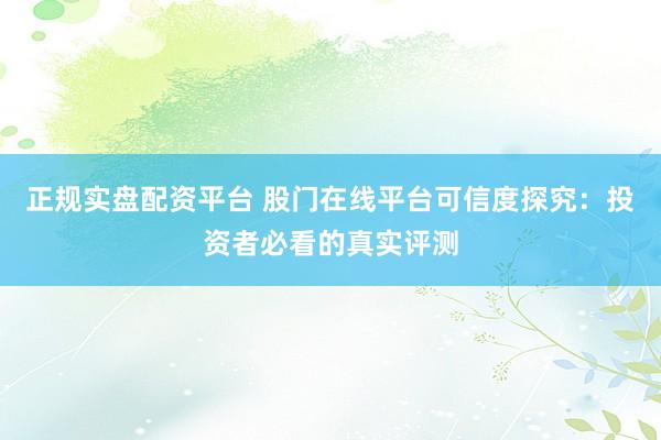 正规实盘配资平台 股门在线平台可信度探究：投资者必看的真实评测