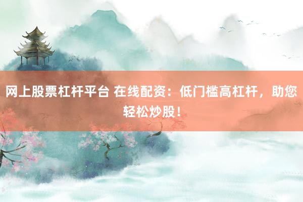 网上股票杠杆平台 在线配资：低门槛高杠杆，助您轻松炒股！