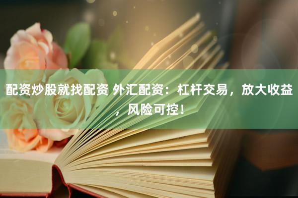 配资炒股就找配资 外汇配资：杠杆交易，放大收益，风险可控！
