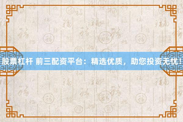 股票杠杆 前三配资平台：精选优质，助您投资无忧！