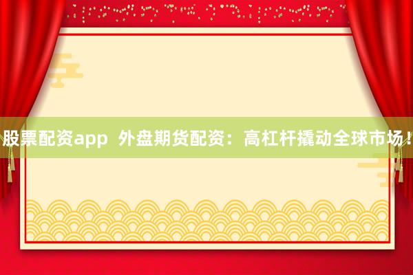 股票配资app  外盘期货配资：高杠杆撬动全球市场！