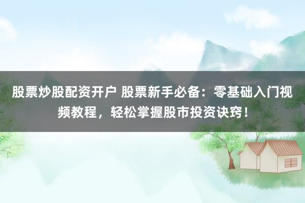 股票炒股配资开户 股票新手必备：零基础入门视频教程，轻松掌握股市投资诀窍！