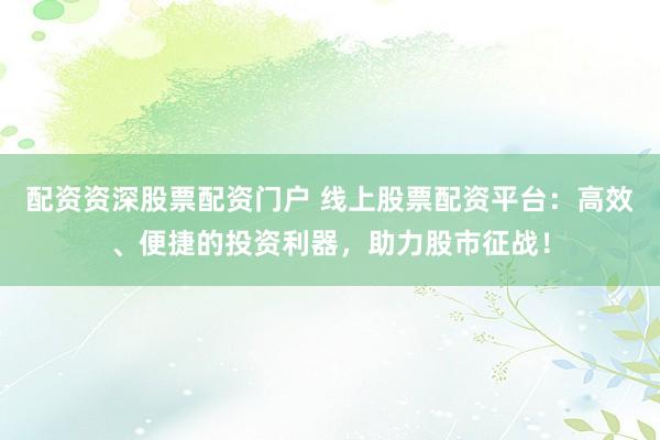 配资资深股票配资门户 线上股票配资平台：高效、便捷的投资利器，助力股市征战！