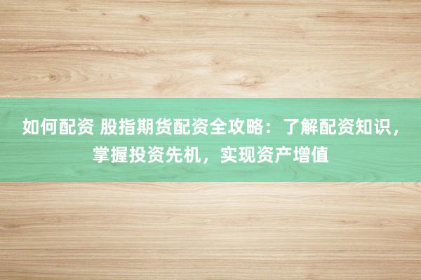 如何配资 股指期货配资全攻略：了解配资知识，掌握投资先机，实现资产增值