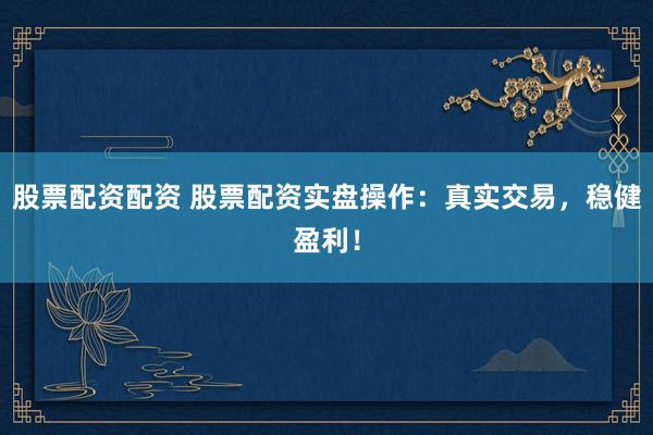 股票配资配资 股票配资实盘操作：真实交易，稳健盈利！