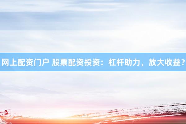 网上配资门户 股票配资投资：杠杆助力，放大收益？