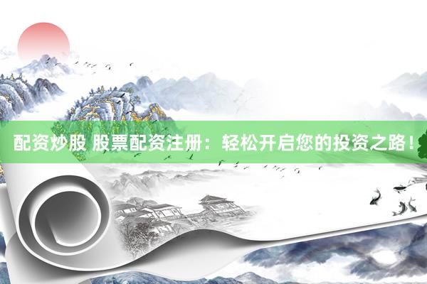配资炒股 股票配资注册：轻松开启您的投资之路！