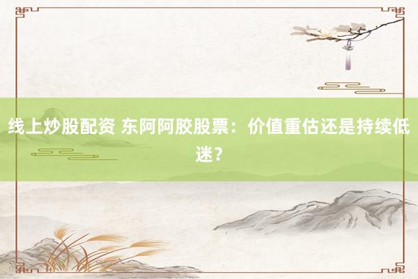 线上炒股配资 东阿阿胶股票：价值重估还是持续低迷？