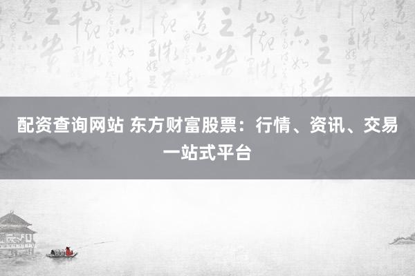 配资查询网站 东方财富股票：行情、资讯、交易一站式平台