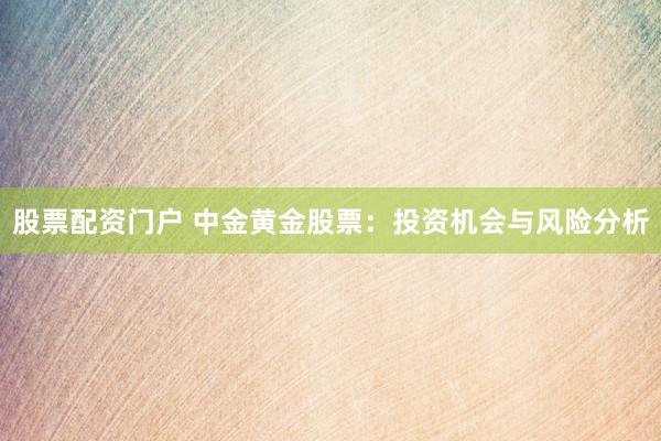 股票配资门户 中金黄金股票：投资机会与风险分析
