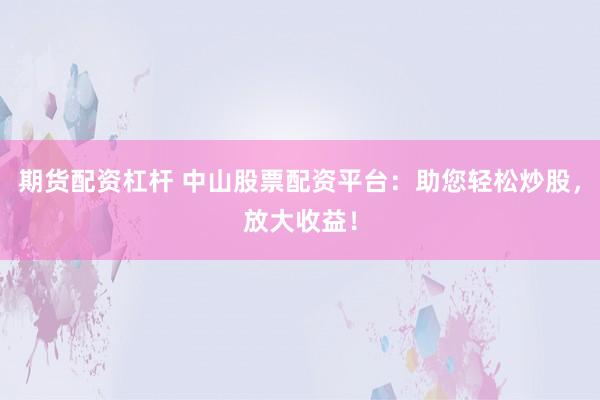 期货配资杠杆 中山股票配资平台：助您轻松炒股，放大收益！