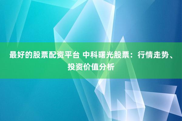 最好的股票配资平台 中科曙光股票：行情走势、投资价值分析