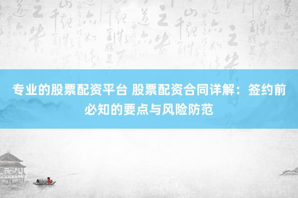 专业的股票配资平台 股票配资合同详解：签约前必知的要点与风险防范