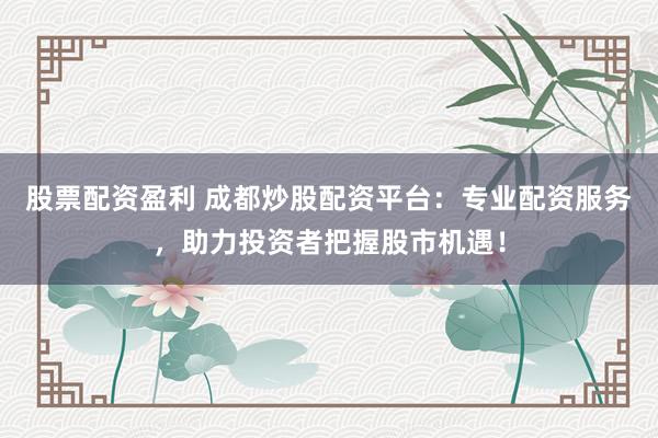 股票配资盈利 成都炒股配资平台：专业配资服务，助力投资者把握股市机遇！