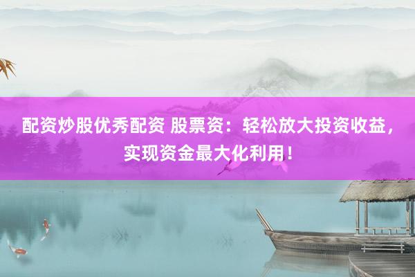配资炒股优秀配资 股票资：轻松放大投资收益，实现资金最大化利用！