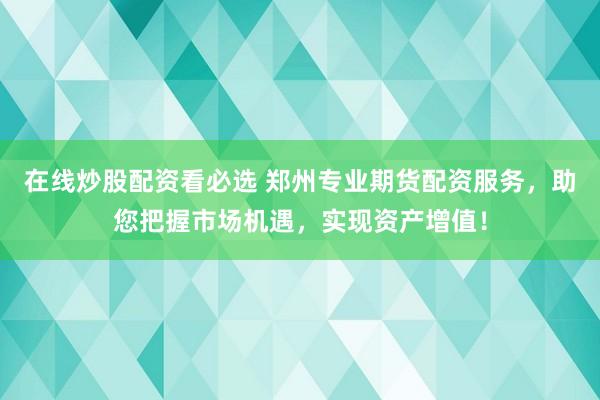 在线炒股配资看必选 郑州专业期货配资服务，助您把握市场机遇，实现资产增值！