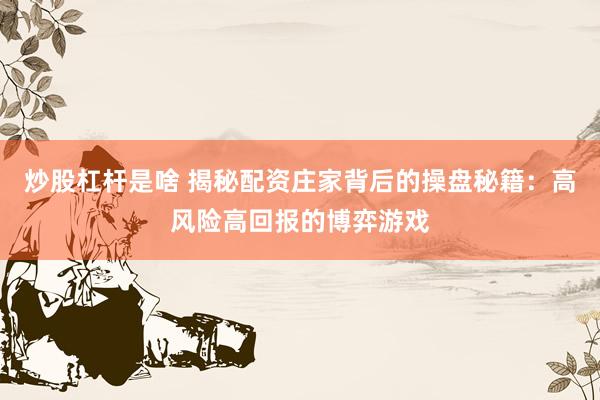 炒股杠杆是啥 揭秘配资庄家背后的操盘秘籍：高风险高回报的博弈游戏